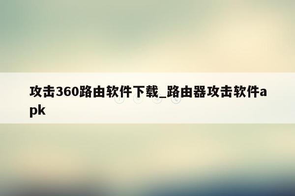 攻击360路由软件下载_路由器攻击软件apk