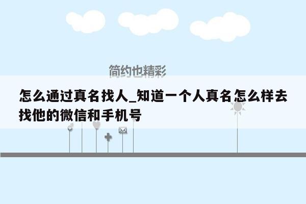 怎么通过真名找人_知道一个人真名怎么样去找他的微信和手机号