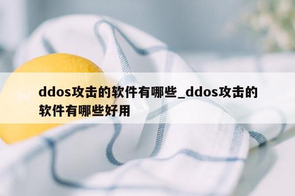 ddos攻击的软件有哪些_ddos攻击的软件有哪些好用