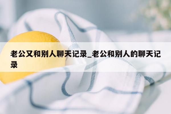 老公又和别人聊天记录_老公和别人的聊天记录