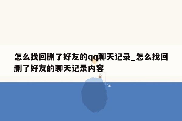 怎么找回删了好友的qq聊天记录_怎么找回删了好友的聊天记录内容