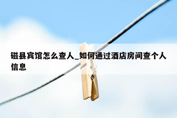 磁县宾馆怎么查人_如何通过酒店房间查个人信息