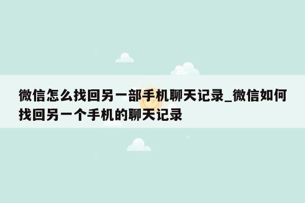 微信怎么找回另一部手机聊天记录_微信如何找回另一个手机的聊天记录