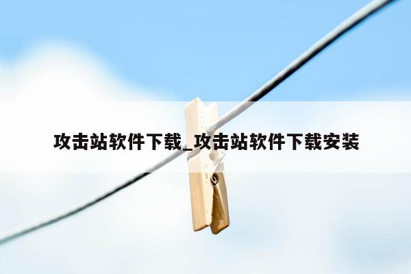 攻击站软件下载_攻击站软件下载安装