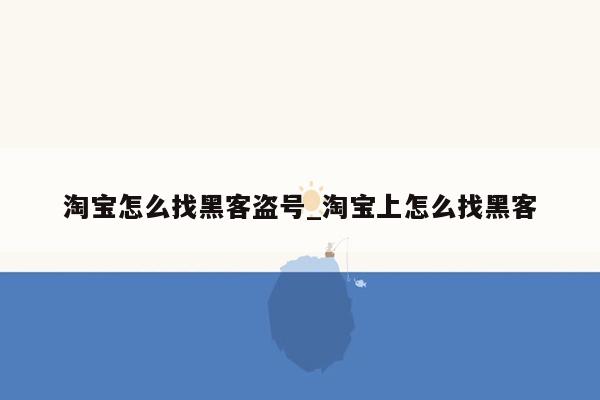 淘宝怎么找黑客盗号_淘宝上怎么找黑客