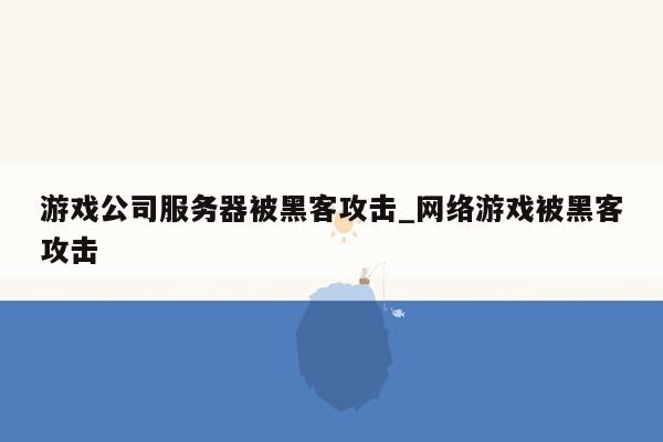 游戏公司服务器被黑客攻击_网络游戏被黑客攻击