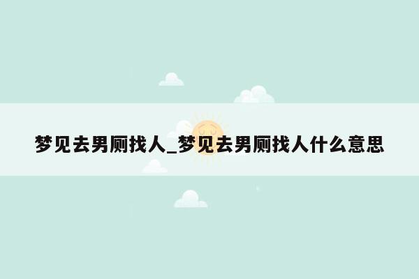 梦见去男厕找人_梦见去男厕找人什么意思