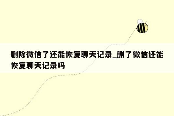 删除微信了还能恢复聊天记录_删了微信还能恢复聊天记录吗