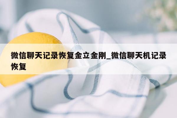 微信聊天记录恢复金立金刚_微信聊天机记录恢复