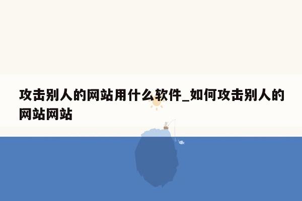 攻击别人的网站用什么软件_如何攻击别人的网站网站