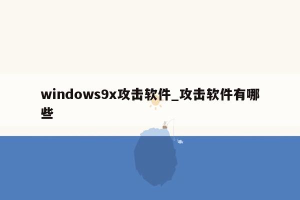 windows9x攻击软件_攻击软件有哪些