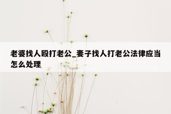 老婆找人殴打老公_妻子找人打老公法律应当怎么处理