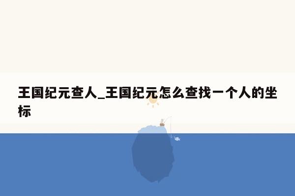 王国纪元查人_王国纪元怎么查找一个人的坐标