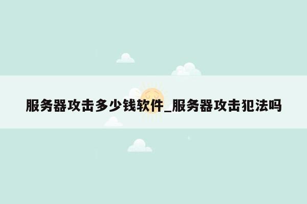 服务器攻击多少钱软件_服务器攻击犯法吗