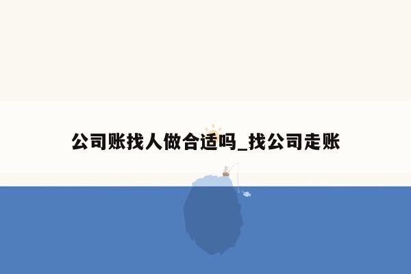 公司账找人做合适吗_找公司走账